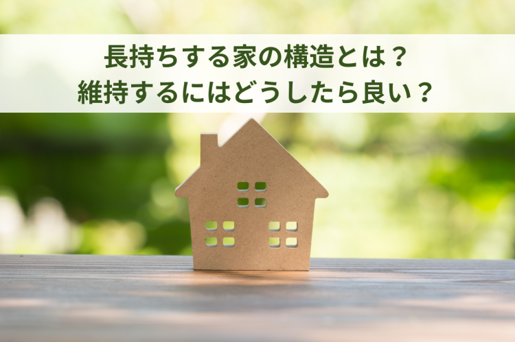 長持ちする家の構造と維持するには？安心を紡ぐ住まいづくりを解説