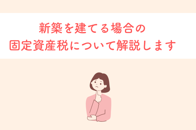 新築を建てる場合に知っておきたい！固定資産税について解説します