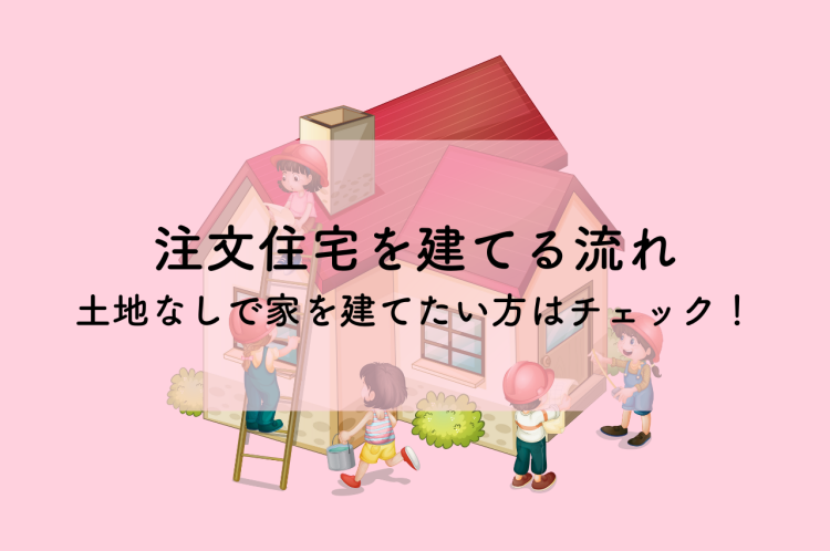 注文住宅を建てる流れを知ろう！土地なしで家を建てたい方はチェック！