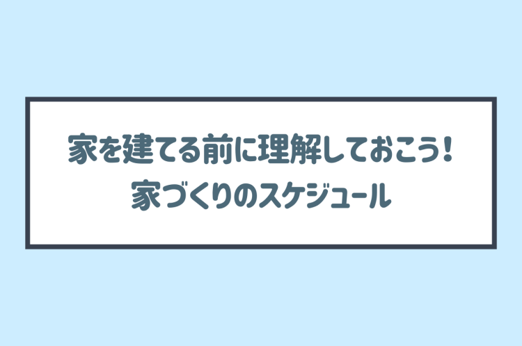 家づくりのスケジュール！家を建てる前に理解しておこう！