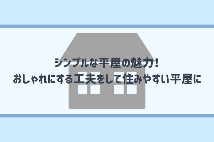シンプルな平屋の魅力！おしゃれにする工夫をして住みやすい平屋を建てよう！