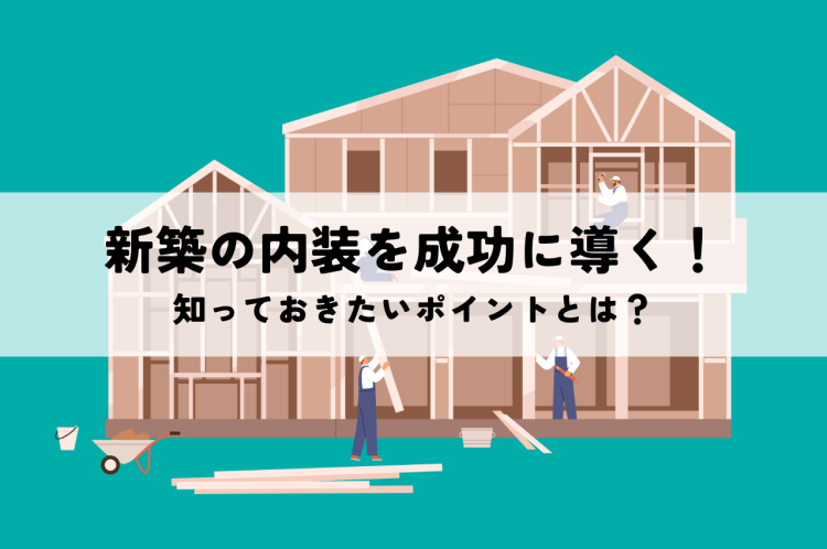 新築の内装を成功に導く！知っておきたいポイントとは？