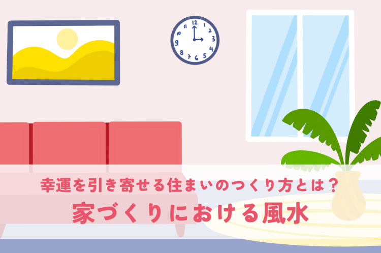幸運を引き寄せる住まいのつくり方とは？家づくりにおける風水について