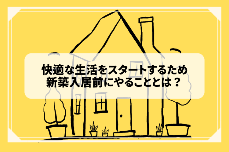 快適な生活をスタートするための新築入居前にやることとは？