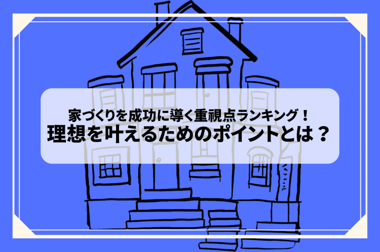 家づくりを成功に導く重視することランキング！理想を叶えるためのポイントとは？