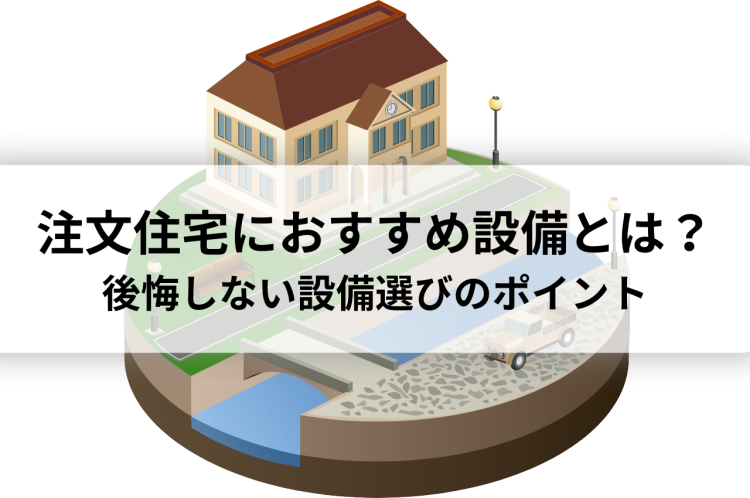 注文住宅におすすめ設備とは？後悔しない設備選びのポイントを徹底解説
