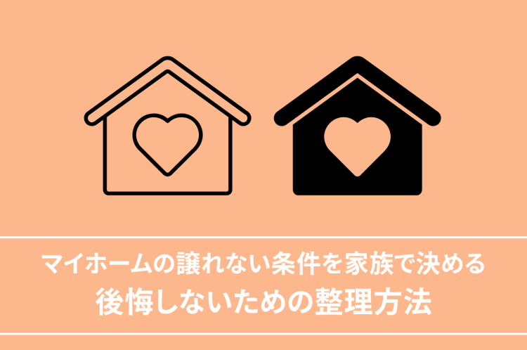 マイホームの譲れない条件を家族で決めよう！後悔しないための整理方法