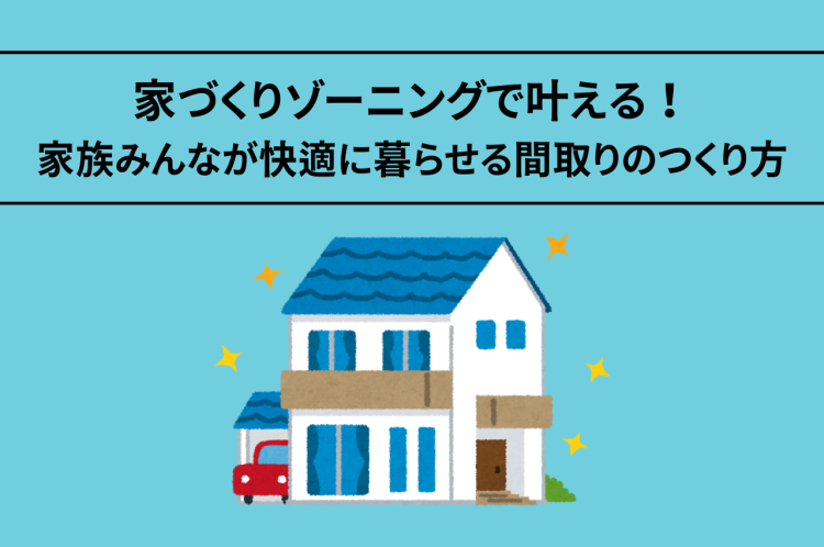 家づくりゾーニングで叶える！家族みんなが快適に暮らせる間取りのつくり方