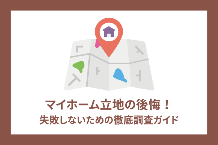 マイホームの立地に関する後悔！失敗しないための徹底調査ガイド