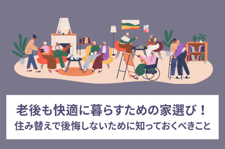 老後も快適に暮らすための家選び！住み替えで後悔しないために知っておくべきこと