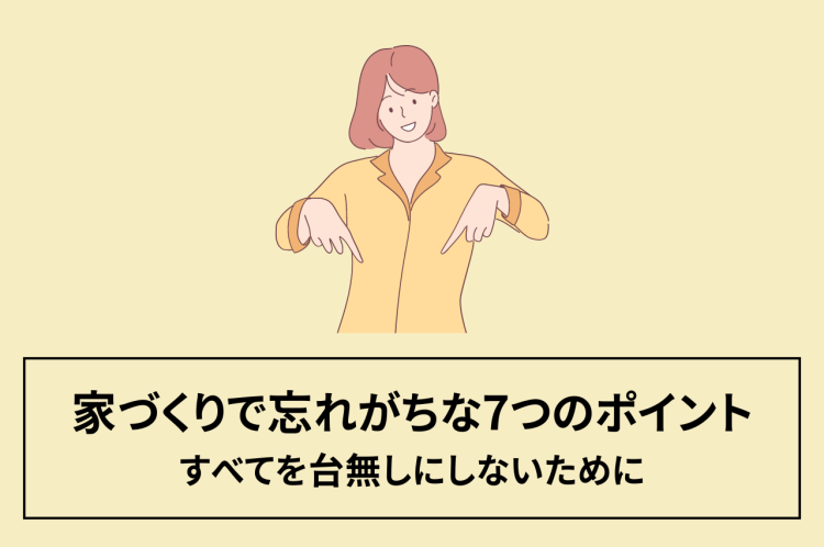 家づくりで忘れがちな7つのポイント｜「忘れてた！」ですべてを台無しにしないために