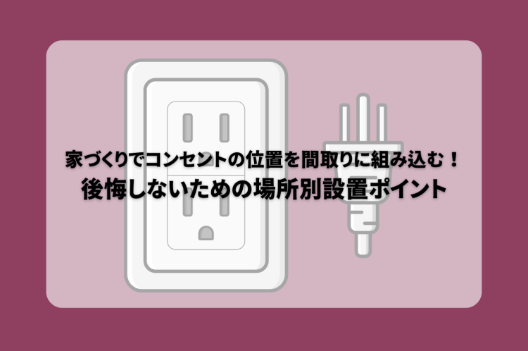 家づくりでコンセントの位置を間取りに組み込む！後悔しないための場所別設置ポイント
