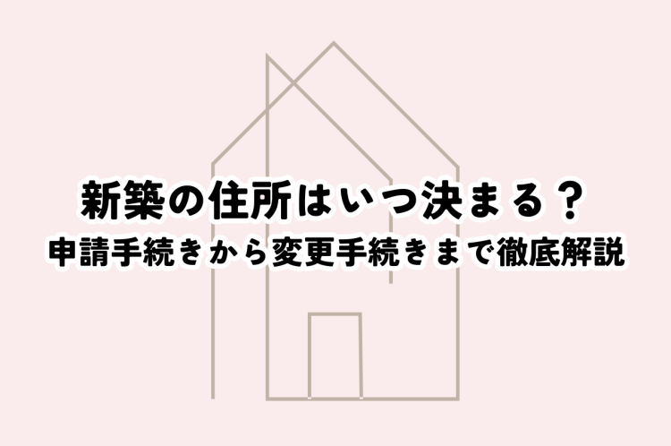 新築の住所はいつ決まる？申請手続きから変更手続きまで徹底解説