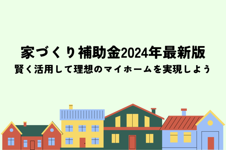 家づくり補助金2024年最新版！賢く活用して理想のマイホームを実現しよう