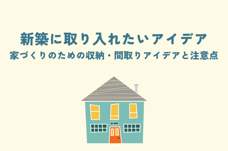 新築取り入れたいアイデア｜失敗しない家づくりのための収納・間取りアイデアと注意点
