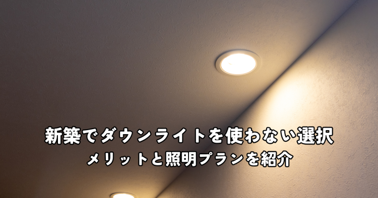 新築でダウンライトを使わない選択とは？メリットと照明プランを紹介