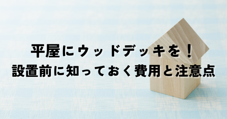 平屋にウッドデッキを！設置前に知っておく費用と注意点