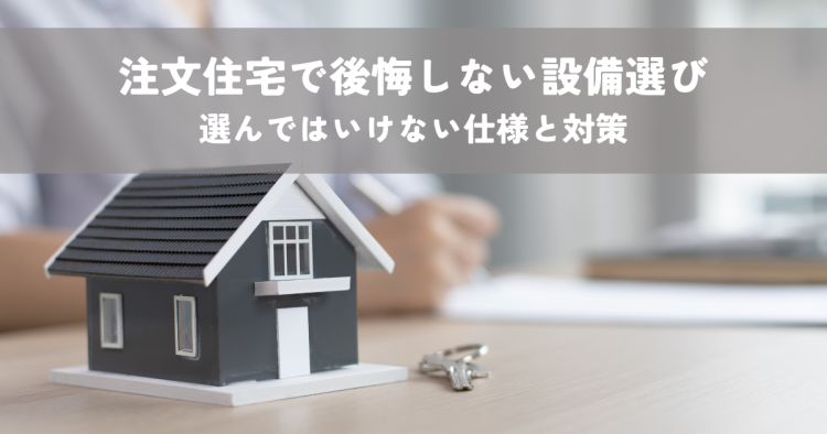 注文住宅後悔しない設備選び！選んではいけない仕様と対策について解説