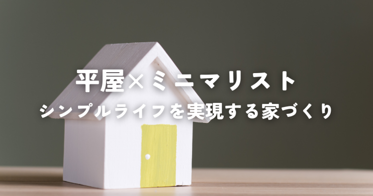 平屋×ミニマリスト！シンプルライフを実現する家づくり