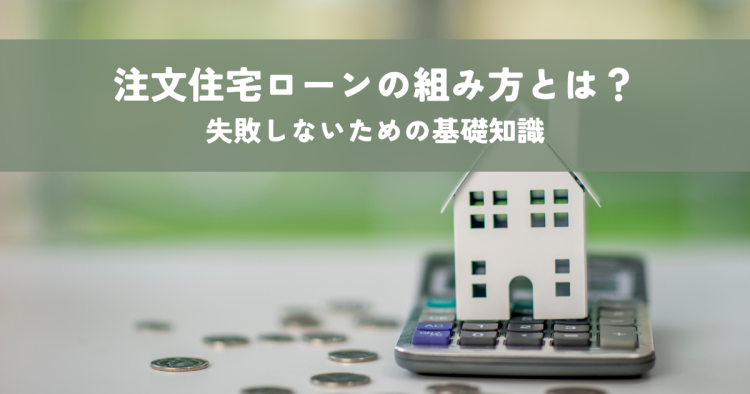 注文住宅ローン組み方とは？失敗しないための基礎知識について解説