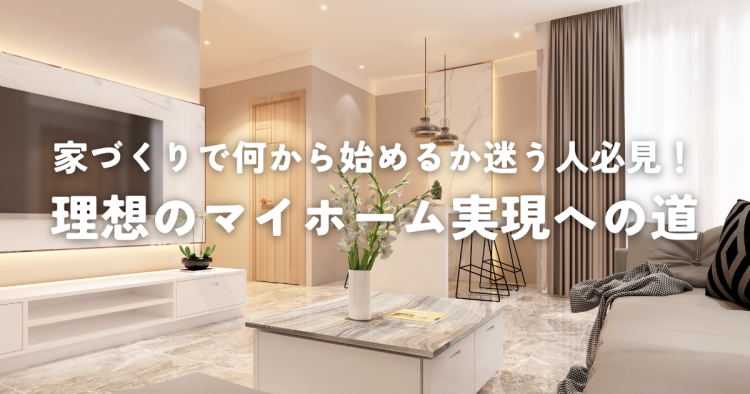 家づくりで何から始めるか迷う人必見！理想のマイホーム実現への道