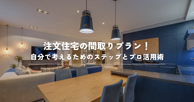 注文住宅の間取りプラン！自分で考えるためのステップとプロ活用術