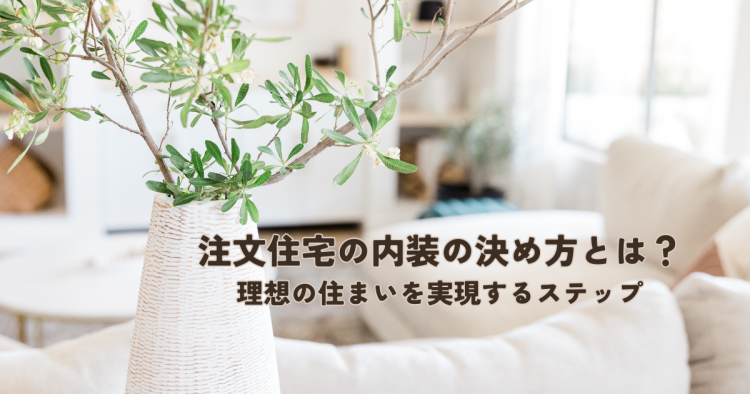 注文住宅の内装の決め方とは？理想の住まいを実現するステップ
