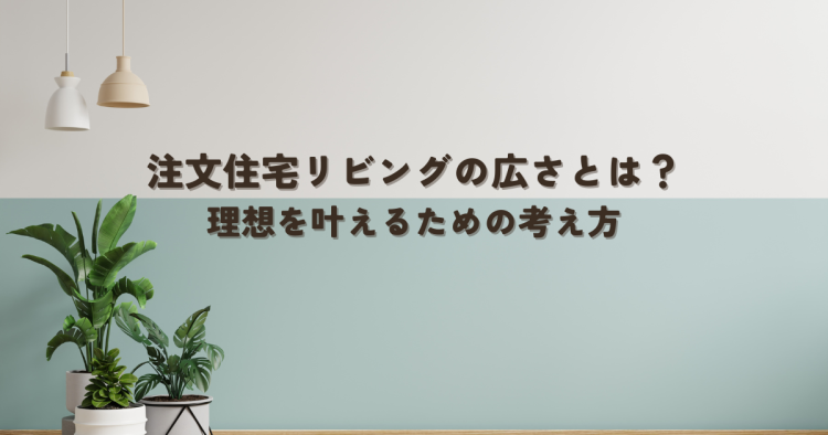 注文住宅リビングの広さとは？理想を叶えるための考え方