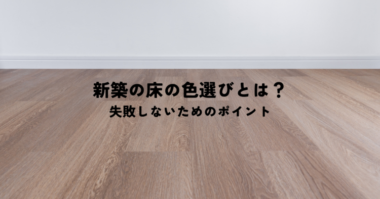 新築の床の色選びとは？失敗しないためのポイント