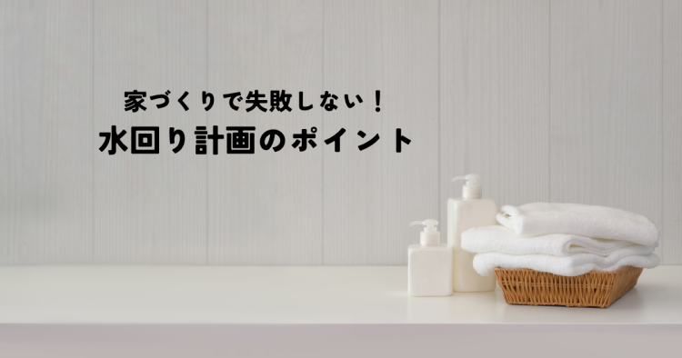 家づくりで失敗しない!水回り計画のポイント