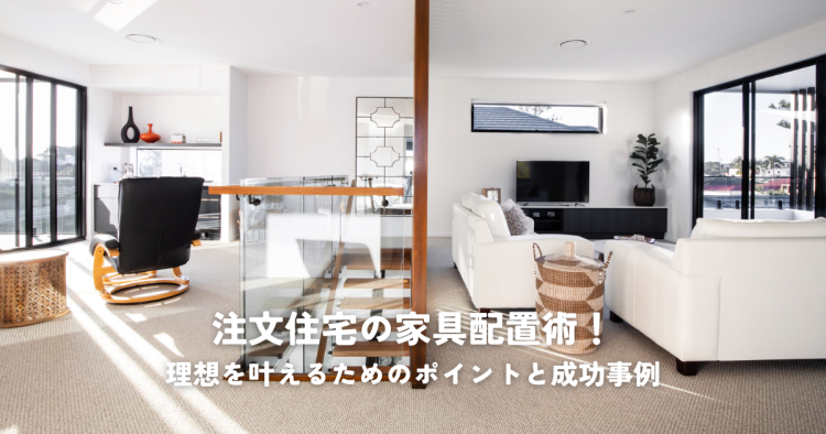 注文住宅の家具配置術！理想を叶えるためのポイントと成功事例