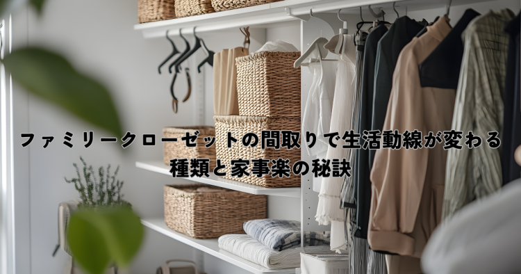 ファミリークローゼットの間取りで生活動線が変わる種類と家事楽の秘訣