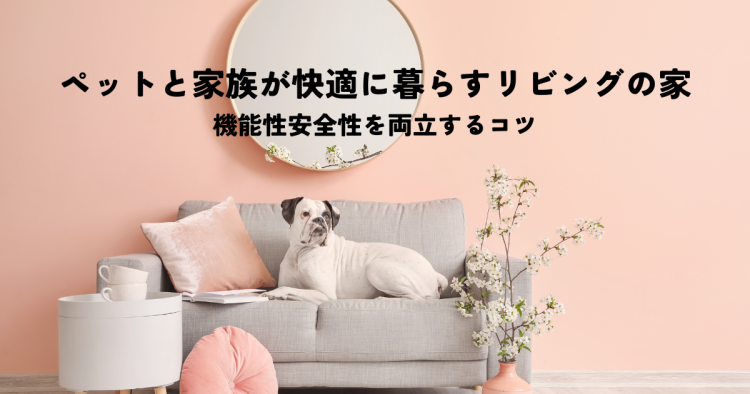 ペットと家族が快適に暮らすリビングの家 機能性安全性を両立するコツ