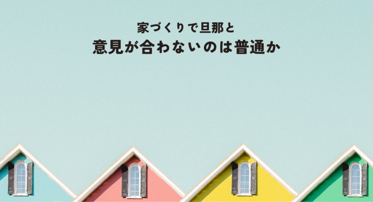 家づくりで旦那と意見が合わないのは普通か