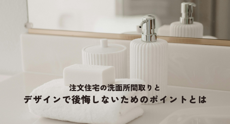 注文住宅の洗面所間取りとデザインで後悔しないためのポイントとは