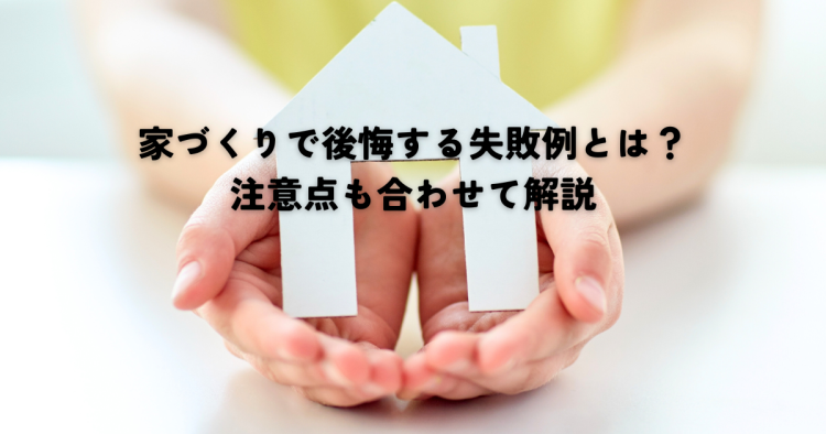 家づくりで後悔する失敗例とは？注意点も合わせて解説