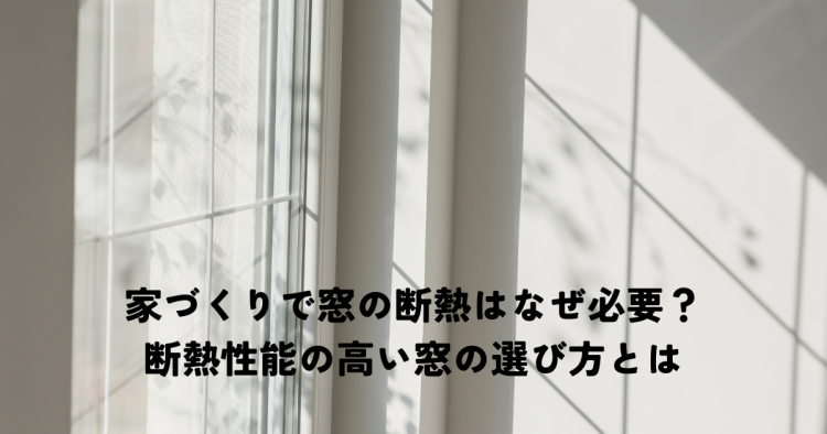 家づくりで窓の断熱はなぜ必要？断熱性能の高い窓の選び方とは